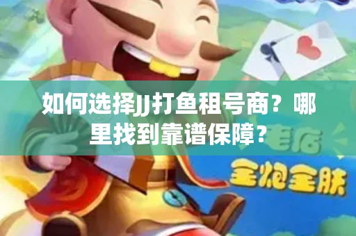 如何选择JJ打鱼租号商？哪里找到靠谱保障？
